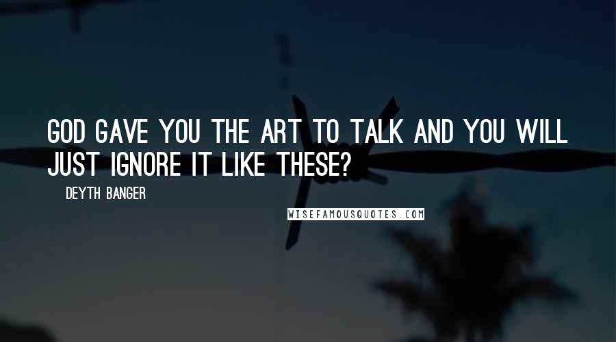 Deyth Banger Quotes: God gave you the art to talk and you will just ignore it like these?