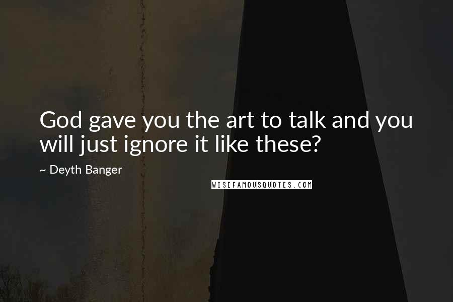 Deyth Banger Quotes: God gave you the art to talk and you will just ignore it like these?