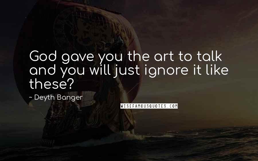 Deyth Banger Quotes: God gave you the art to talk and you will just ignore it like these?