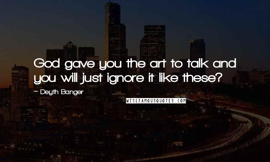 Deyth Banger Quotes: God gave you the art to talk and you will just ignore it like these?