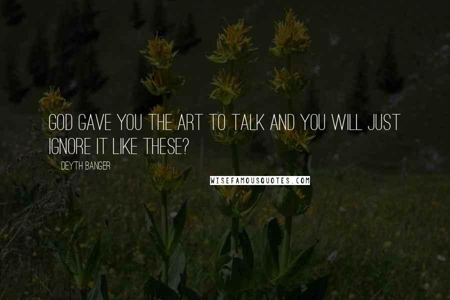 Deyth Banger Quotes: God gave you the art to talk and you will just ignore it like these?