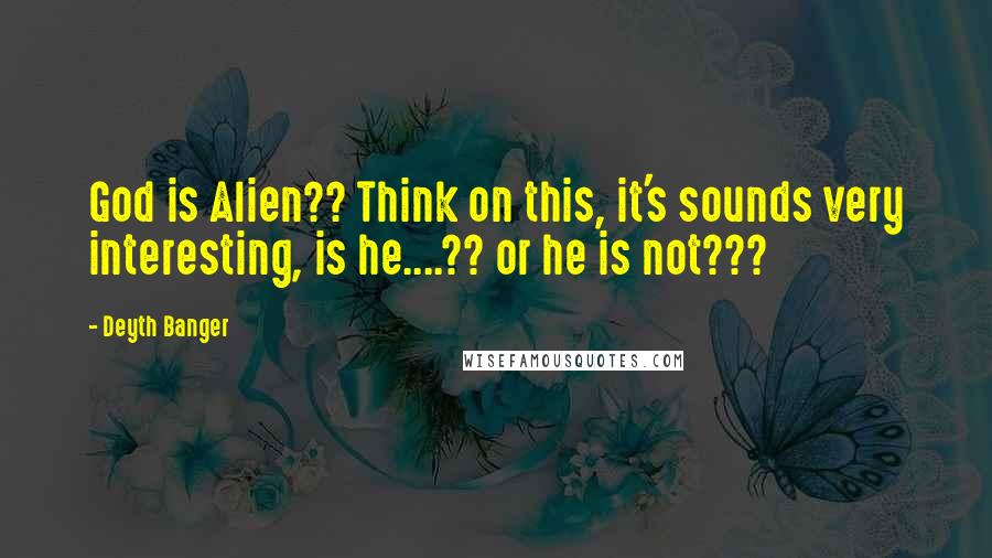 Deyth Banger Quotes: God is Alien?? Think on this, it's sounds very interesting, is he....?? or he is not???