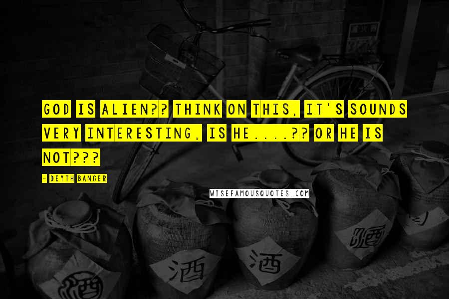 Deyth Banger Quotes: God is Alien?? Think on this, it's sounds very interesting, is he....?? or he is not???