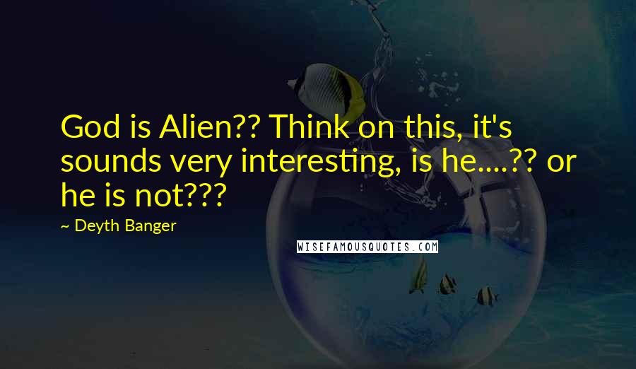 Deyth Banger Quotes: God is Alien?? Think on this, it's sounds very interesting, is he....?? or he is not???