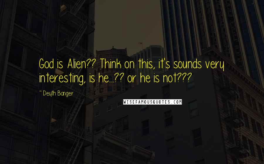 Deyth Banger Quotes: God is Alien?? Think on this, it's sounds very interesting, is he....?? or he is not???