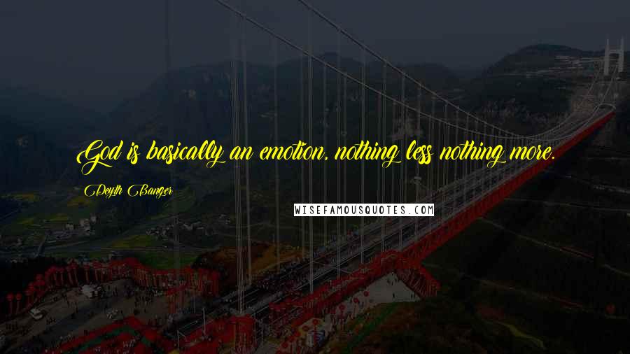 Deyth Banger Quotes: God is basically an emotion, nothing less nothing more.