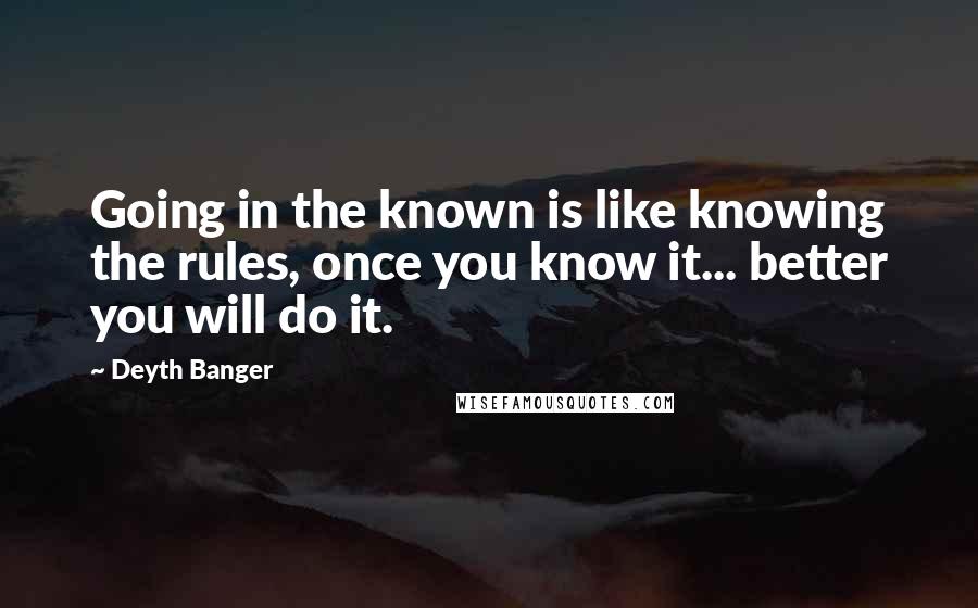 Deyth Banger Quotes: Going in the known is like knowing the rules, once you know it... better you will do it.