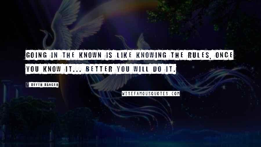 Deyth Banger Quotes: Going in the known is like knowing the rules, once you know it... better you will do it.