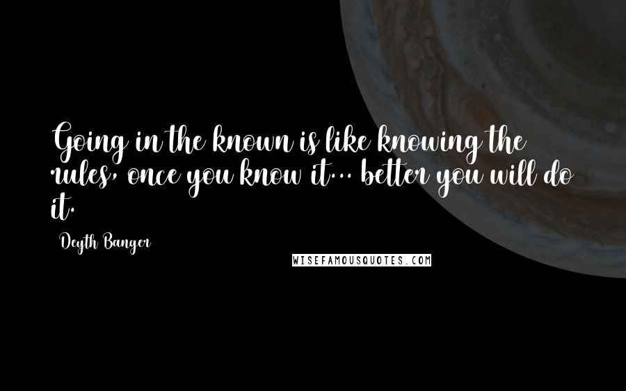 Deyth Banger Quotes: Going in the known is like knowing the rules, once you know it... better you will do it.