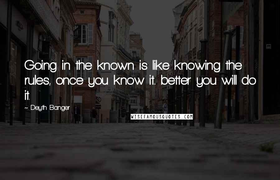 Deyth Banger Quotes: Going in the known is like knowing the rules, once you know it... better you will do it.