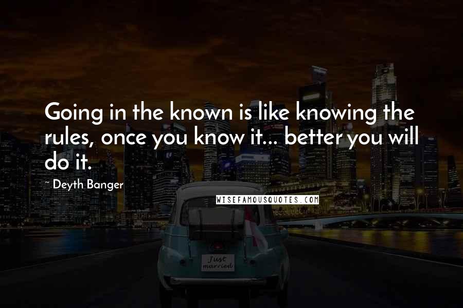 Deyth Banger Quotes: Going in the known is like knowing the rules, once you know it... better you will do it.