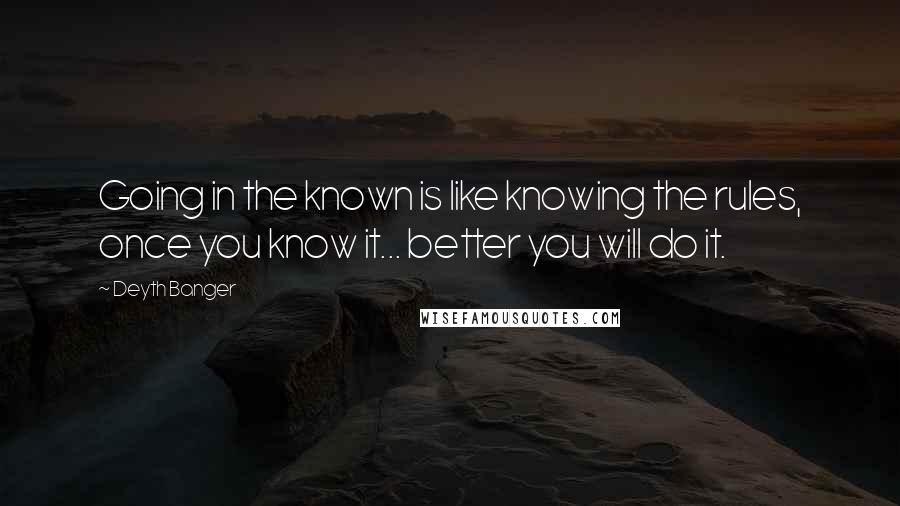 Deyth Banger Quotes: Going in the known is like knowing the rules, once you know it... better you will do it.