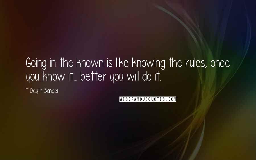 Deyth Banger Quotes: Going in the known is like knowing the rules, once you know it... better you will do it.