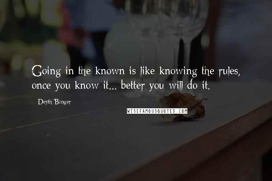 Deyth Banger Quotes: Going in the known is like knowing the rules, once you know it... better you will do it.