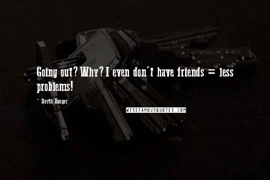 Deyth Banger Quotes: Going out?Why?I even don't have friends = less problems!