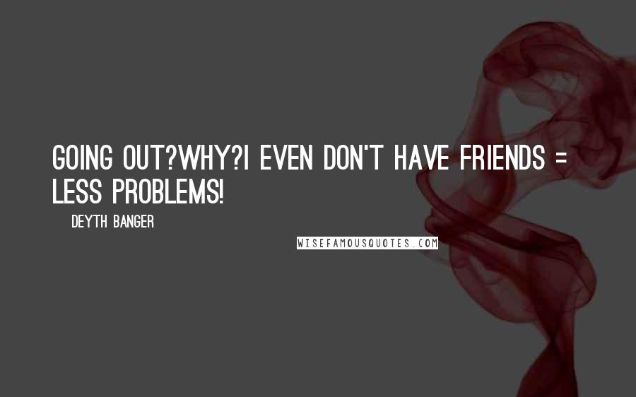Deyth Banger Quotes: Going out?Why?I even don't have friends = less problems!