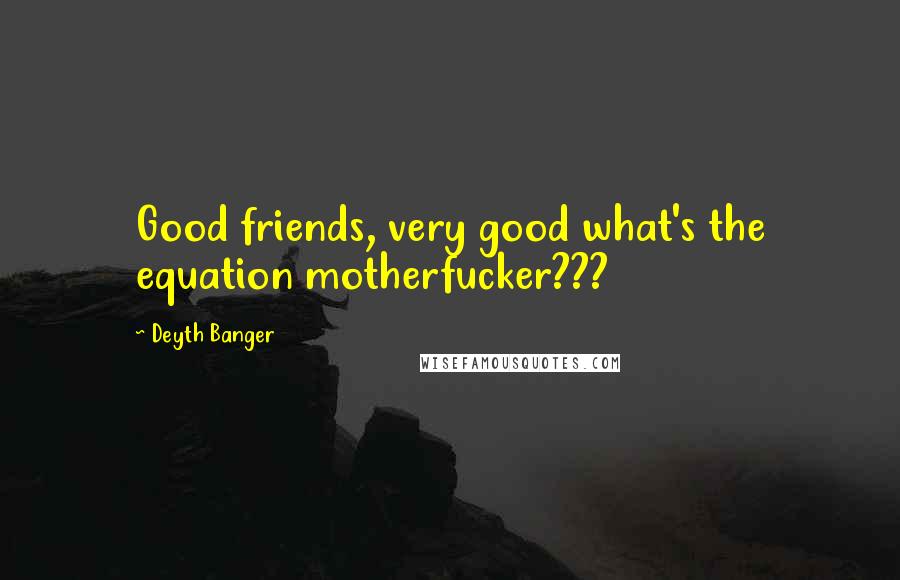 Deyth Banger Quotes: Good friends, very good what's the equation motherfucker???