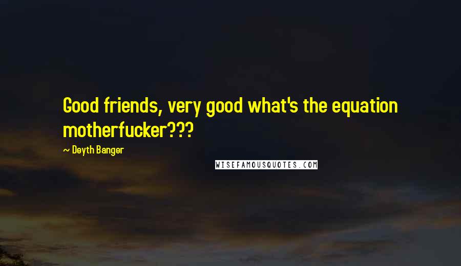 Deyth Banger Quotes: Good friends, very good what's the equation motherfucker???