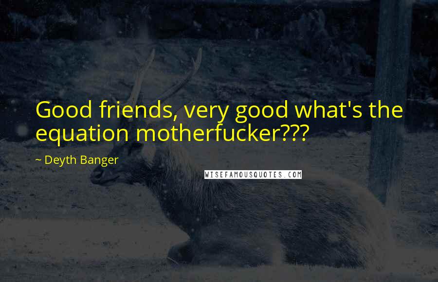 Deyth Banger Quotes: Good friends, very good what's the equation motherfucker???