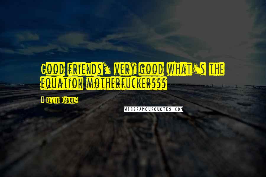 Deyth Banger Quotes: Good friends, very good what's the equation motherfucker???