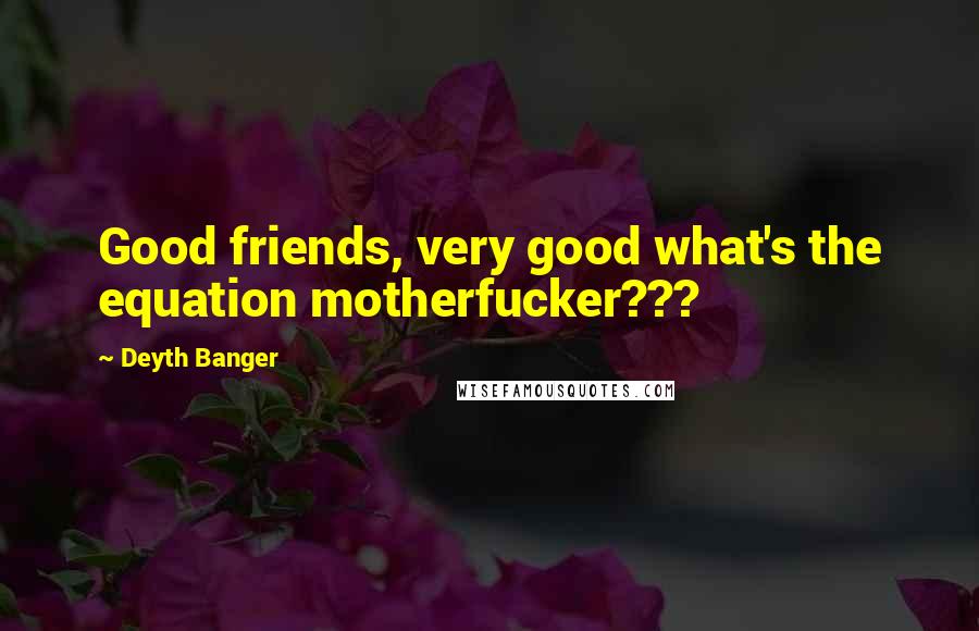 Deyth Banger Quotes: Good friends, very good what's the equation motherfucker???