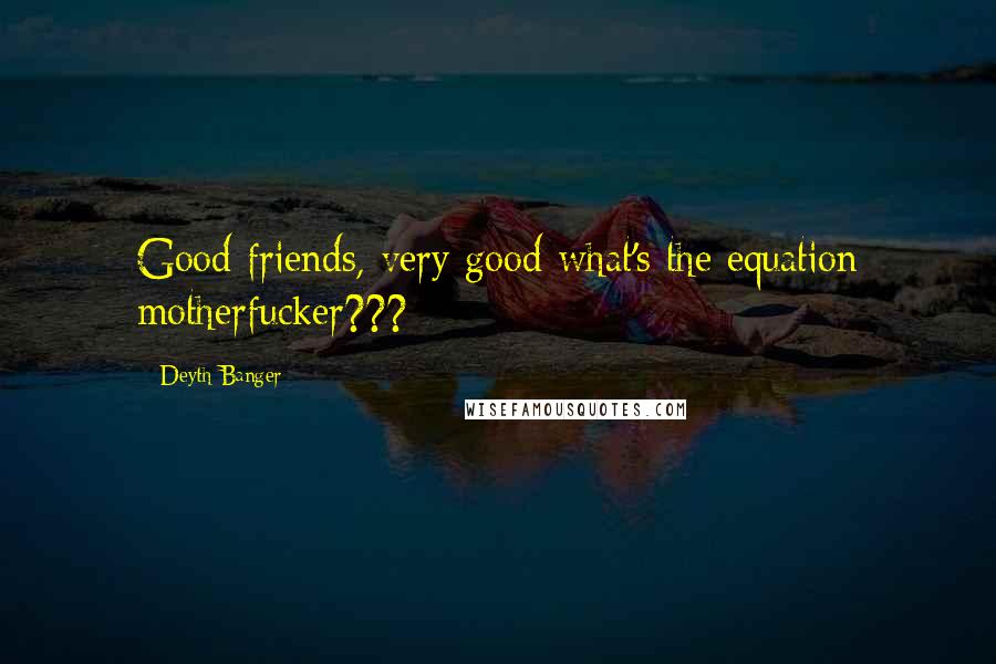 Deyth Banger Quotes: Good friends, very good what's the equation motherfucker???