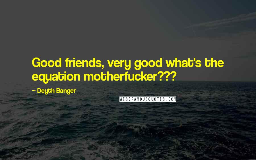 Deyth Banger Quotes: Good friends, very good what's the equation motherfucker???