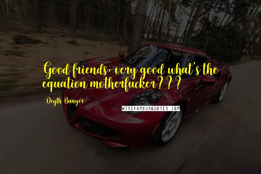 Deyth Banger Quotes: Good friends, very good what's the equation motherfucker???