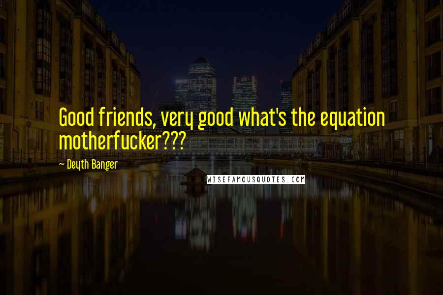 Deyth Banger Quotes: Good friends, very good what's the equation motherfucker???