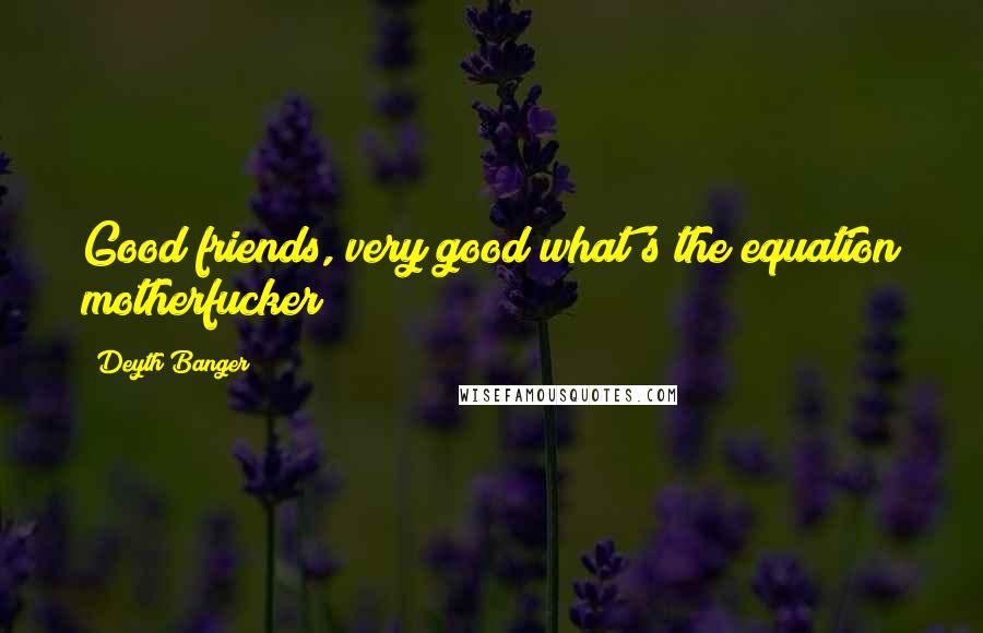 Deyth Banger Quotes: Good friends, very good what's the equation motherfucker???