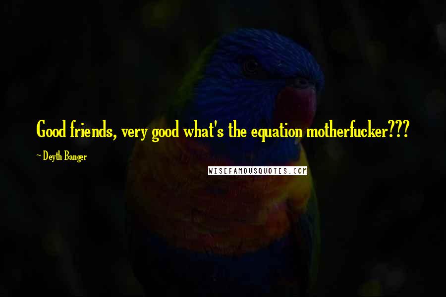 Deyth Banger Quotes: Good friends, very good what's the equation motherfucker???