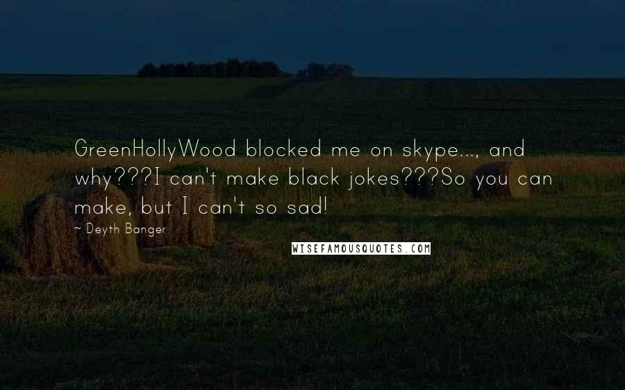 Deyth Banger Quotes: GreenHollyWood blocked me on skype..., and why???I can't make black jokes???So you can make, but I can't so sad!