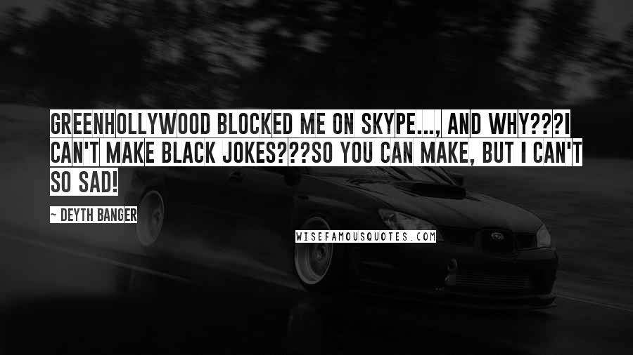 Deyth Banger Quotes: GreenHollyWood blocked me on skype..., and why???I can't make black jokes???So you can make, but I can't so sad!