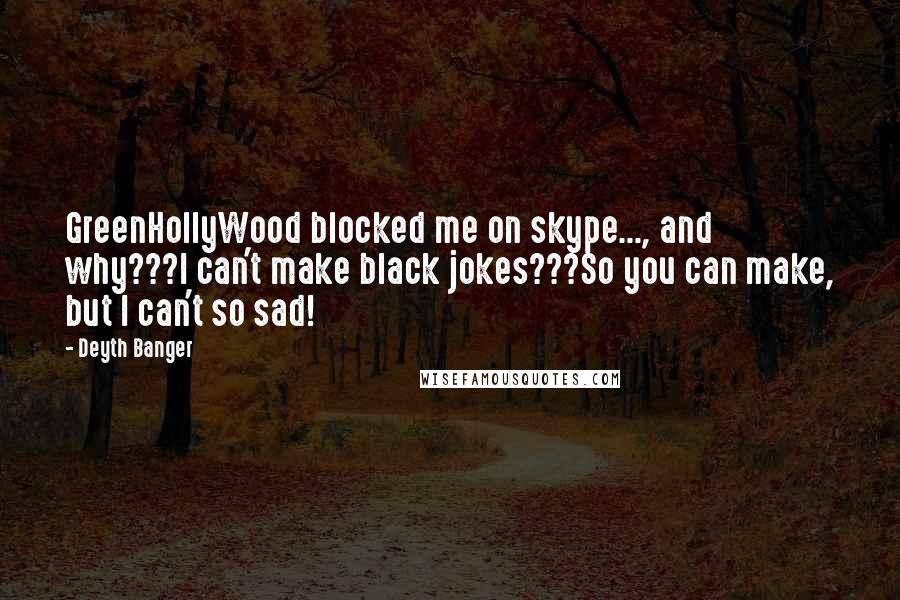 Deyth Banger Quotes: GreenHollyWood blocked me on skype..., and why???I can't make black jokes???So you can make, but I can't so sad!