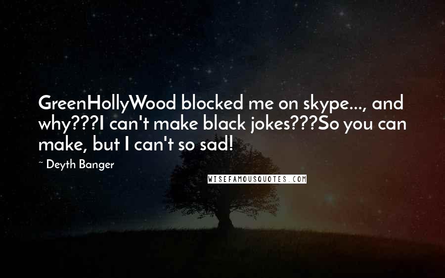 Deyth Banger Quotes: GreenHollyWood blocked me on skype..., and why???I can't make black jokes???So you can make, but I can't so sad!