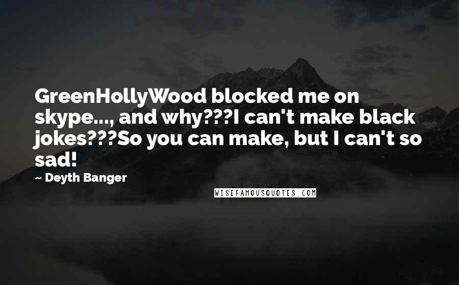 Deyth Banger Quotes: GreenHollyWood blocked me on skype..., and why???I can't make black jokes???So you can make, but I can't so sad!