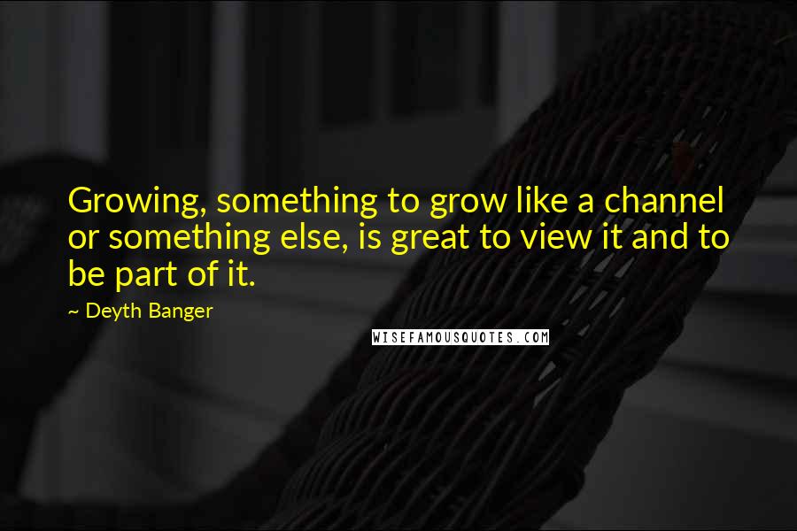 Deyth Banger Quotes: Growing, something to grow like a channel or something else, is great to view it and to be part of it.
