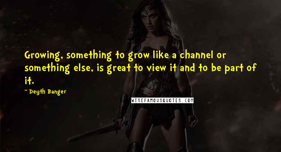 Deyth Banger Quotes: Growing, something to grow like a channel or something else, is great to view it and to be part of it.