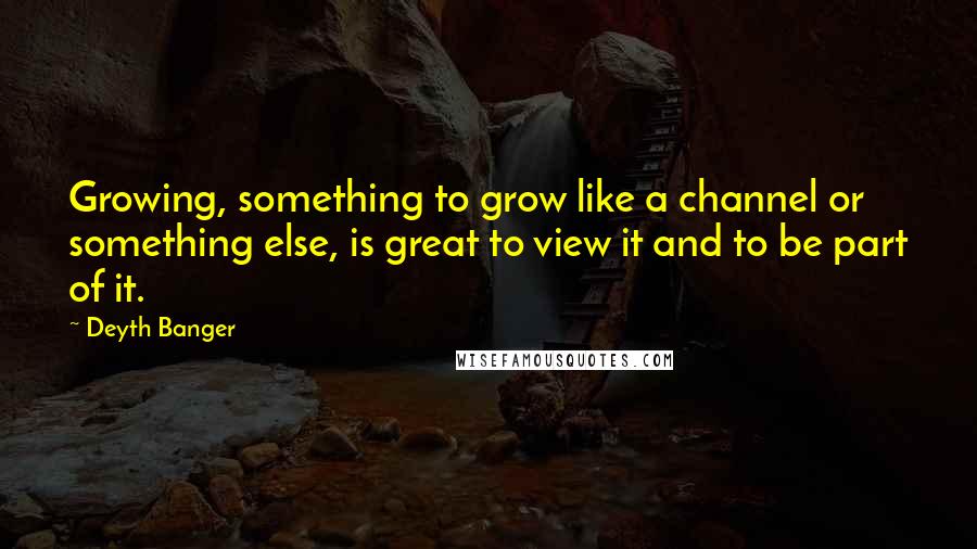 Deyth Banger Quotes: Growing, something to grow like a channel or something else, is great to view it and to be part of it.