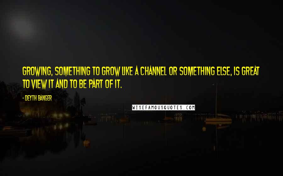 Deyth Banger Quotes: Growing, something to grow like a channel or something else, is great to view it and to be part of it.