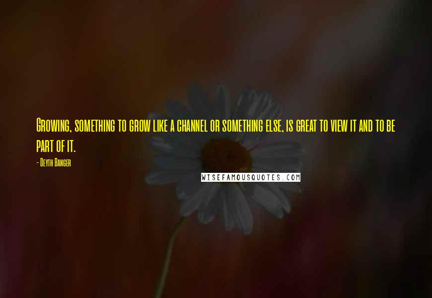 Deyth Banger Quotes: Growing, something to grow like a channel or something else, is great to view it and to be part of it.
