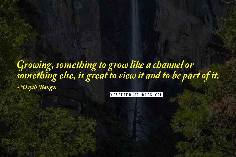 Deyth Banger Quotes: Growing, something to grow like a channel or something else, is great to view it and to be part of it.