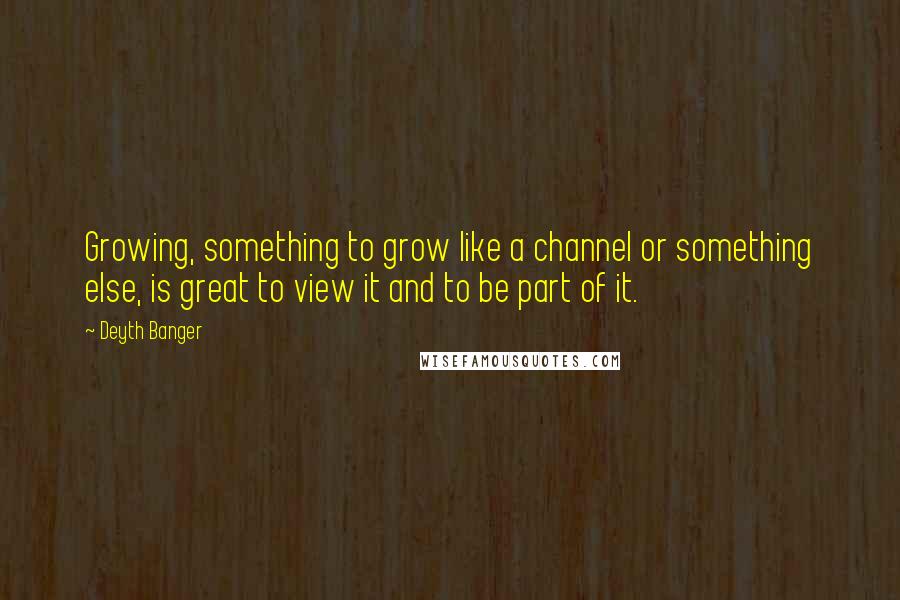 Deyth Banger Quotes: Growing, something to grow like a channel or something else, is great to view it and to be part of it.