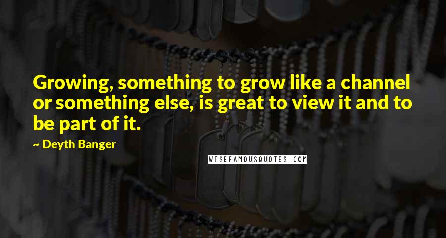 Deyth Banger Quotes: Growing, something to grow like a channel or something else, is great to view it and to be part of it.