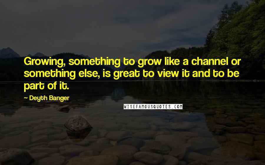 Deyth Banger Quotes: Growing, something to grow like a channel or something else, is great to view it and to be part of it.