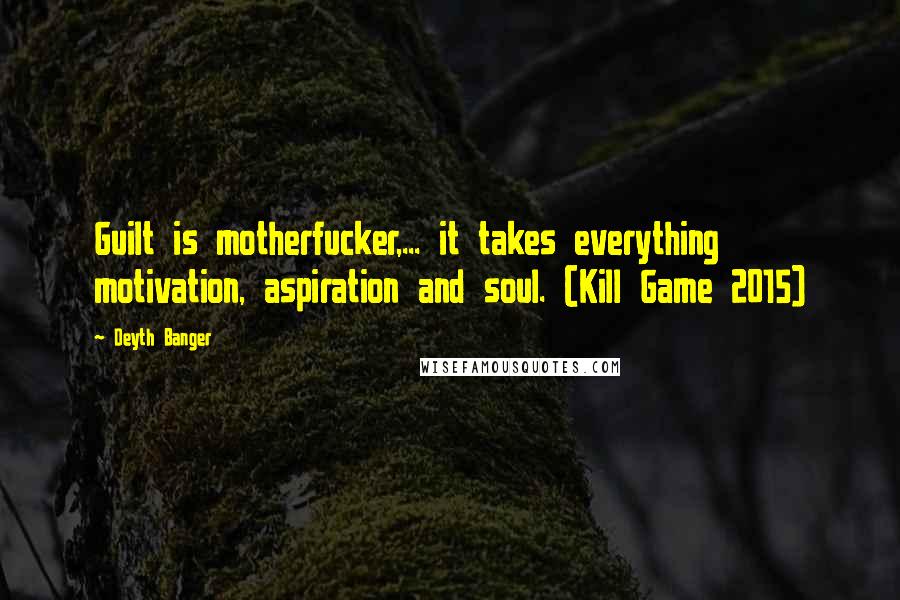 Deyth Banger Quotes: Guilt is motherfucker,... it takes everything motivation, aspiration and soul. (Kill Game 2015)