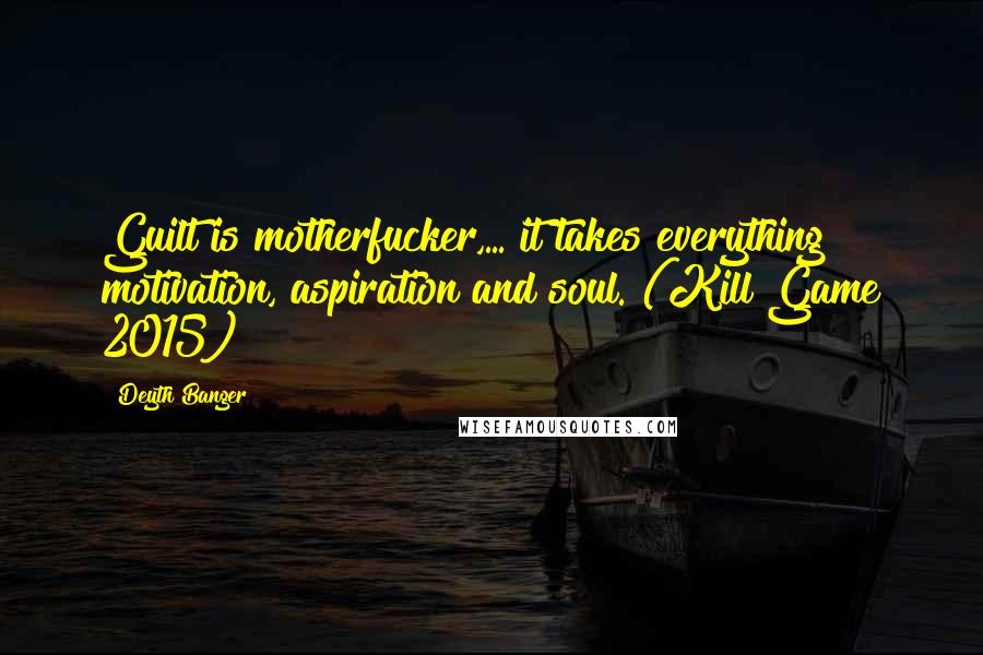 Deyth Banger Quotes: Guilt is motherfucker,... it takes everything motivation, aspiration and soul. (Kill Game 2015)