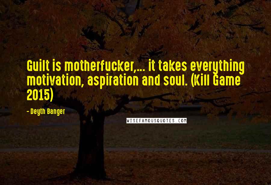 Deyth Banger Quotes: Guilt is motherfucker,... it takes everything motivation, aspiration and soul. (Kill Game 2015)