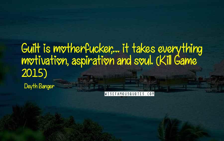 Deyth Banger Quotes: Guilt is motherfucker,... it takes everything motivation, aspiration and soul. (Kill Game 2015)