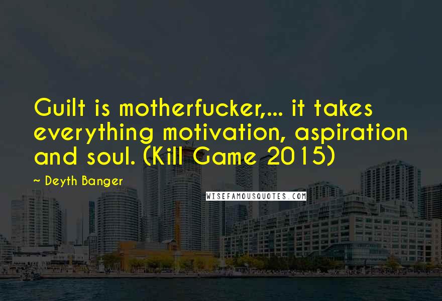 Deyth Banger Quotes: Guilt is motherfucker,... it takes everything motivation, aspiration and soul. (Kill Game 2015)